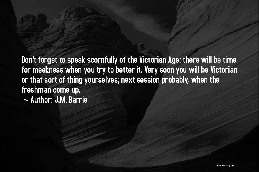 J.M. Barrie Quotes: Don't Forget To Speak Scornfully Of The Victorian Age; There Will Be Time For Meekness When You Try To Better