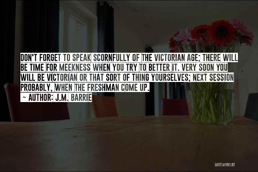 J.M. Barrie Quotes: Don't Forget To Speak Scornfully Of The Victorian Age; There Will Be Time For Meekness When You Try To Better