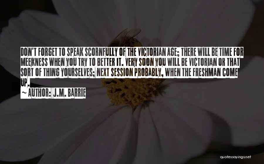 J.M. Barrie Quotes: Don't Forget To Speak Scornfully Of The Victorian Age; There Will Be Time For Meekness When You Try To Better