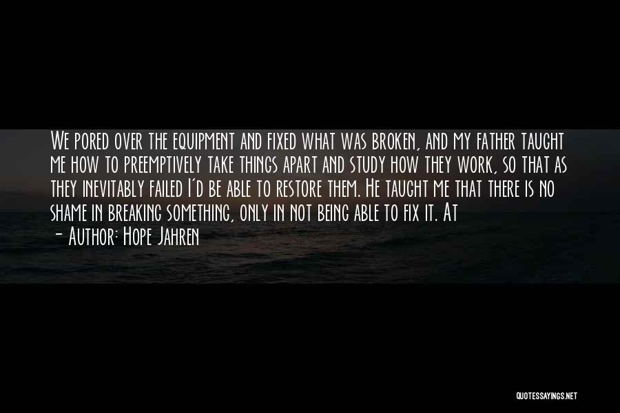 Hope Jahren Quotes: We Pored Over The Equipment And Fixed What Was Broken, And My Father Taught Me How To Preemptively Take Things