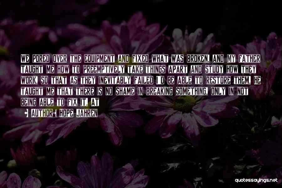 Hope Jahren Quotes: We Pored Over The Equipment And Fixed What Was Broken, And My Father Taught Me How To Preemptively Take Things