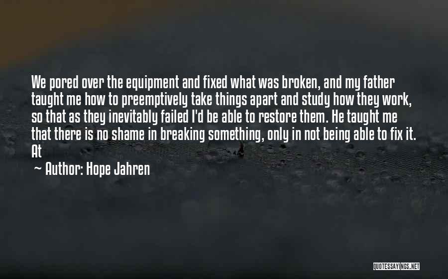 Hope Jahren Quotes: We Pored Over The Equipment And Fixed What Was Broken, And My Father Taught Me How To Preemptively Take Things