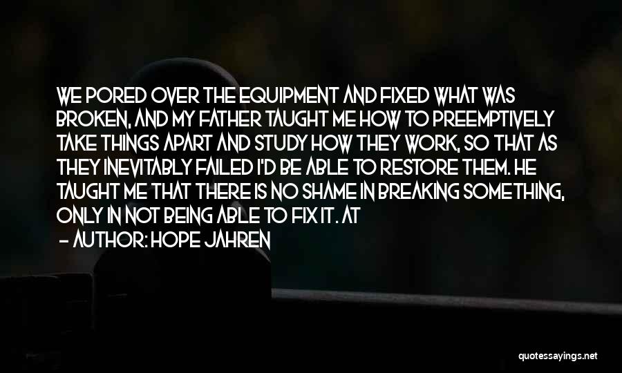 Hope Jahren Quotes: We Pored Over The Equipment And Fixed What Was Broken, And My Father Taught Me How To Preemptively Take Things