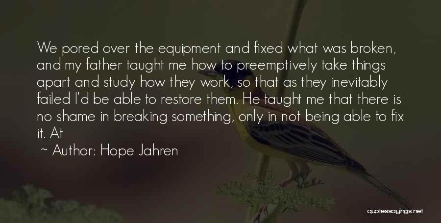 Hope Jahren Quotes: We Pored Over The Equipment And Fixed What Was Broken, And My Father Taught Me How To Preemptively Take Things