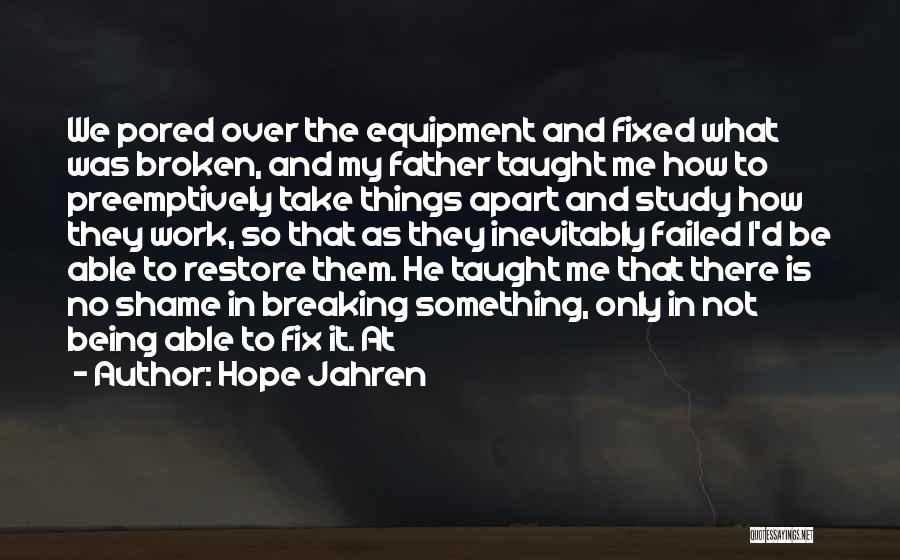 Hope Jahren Quotes: We Pored Over The Equipment And Fixed What Was Broken, And My Father Taught Me How To Preemptively Take Things