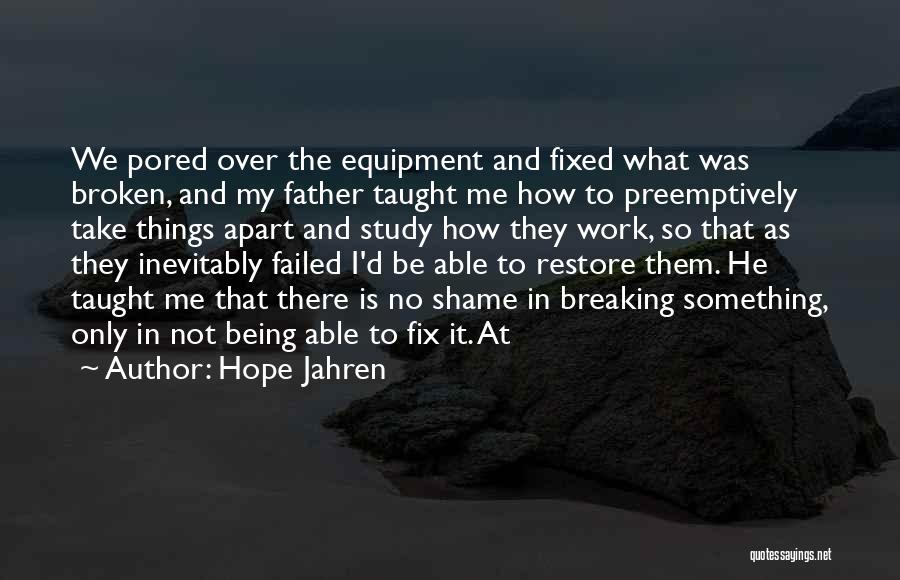 Hope Jahren Quotes: We Pored Over The Equipment And Fixed What Was Broken, And My Father Taught Me How To Preemptively Take Things