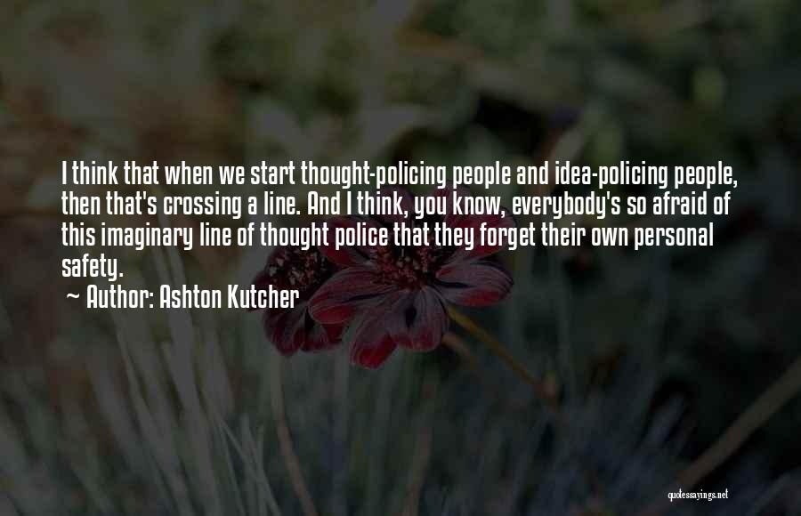 Ashton Kutcher Quotes: I Think That When We Start Thought-policing People And Idea-policing People, Then That's Crossing A Line. And I Think, You