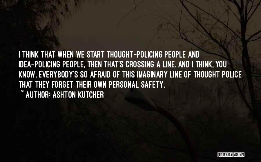 Ashton Kutcher Quotes: I Think That When We Start Thought-policing People And Idea-policing People, Then That's Crossing A Line. And I Think, You