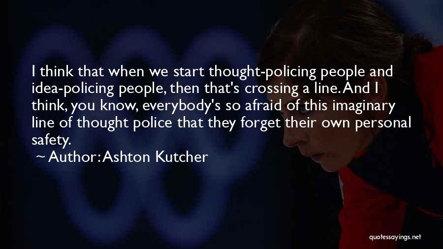 Ashton Kutcher Quotes: I Think That When We Start Thought-policing People And Idea-policing People, Then That's Crossing A Line. And I Think, You