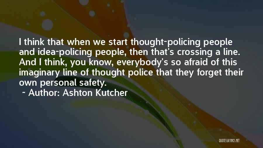 Ashton Kutcher Quotes: I Think That When We Start Thought-policing People And Idea-policing People, Then That's Crossing A Line. And I Think, You