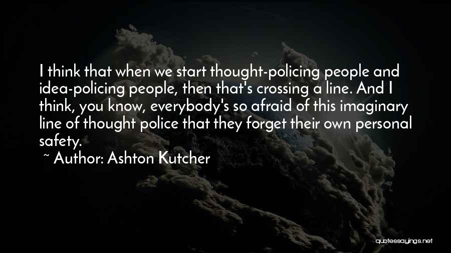 Ashton Kutcher Quotes: I Think That When We Start Thought-policing People And Idea-policing People, Then That's Crossing A Line. And I Think, You