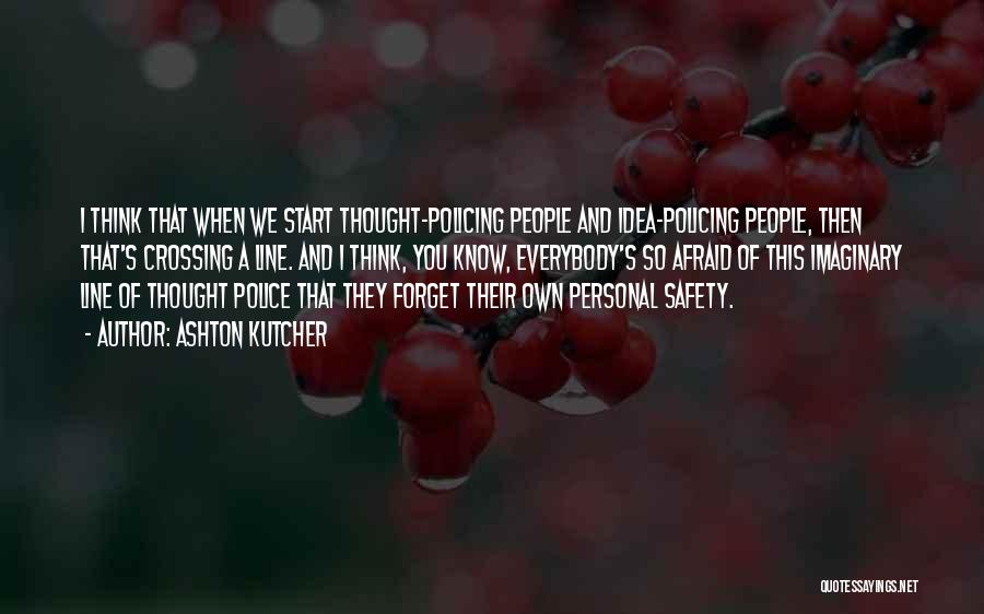 Ashton Kutcher Quotes: I Think That When We Start Thought-policing People And Idea-policing People, Then That's Crossing A Line. And I Think, You