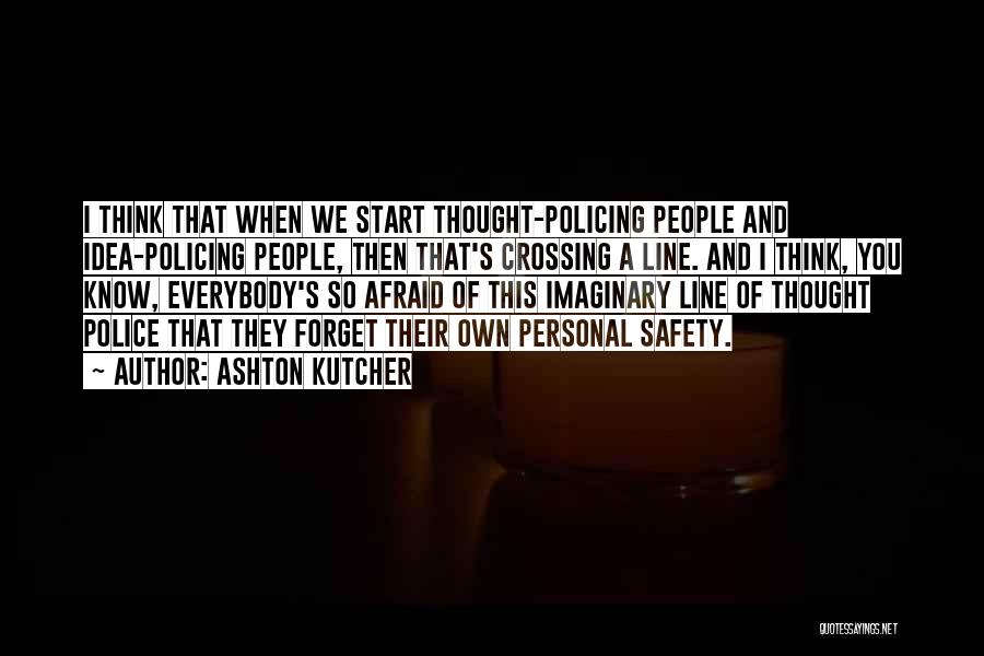 Ashton Kutcher Quotes: I Think That When We Start Thought-policing People And Idea-policing People, Then That's Crossing A Line. And I Think, You