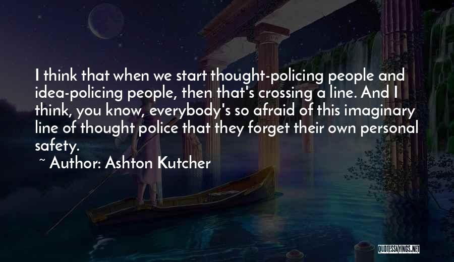 Ashton Kutcher Quotes: I Think That When We Start Thought-policing People And Idea-policing People, Then That's Crossing A Line. And I Think, You