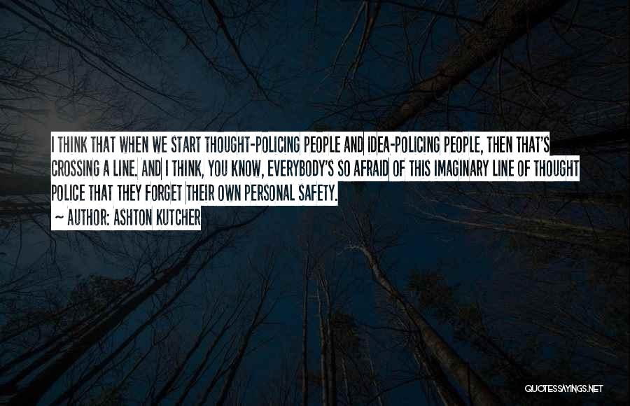 Ashton Kutcher Quotes: I Think That When We Start Thought-policing People And Idea-policing People, Then That's Crossing A Line. And I Think, You