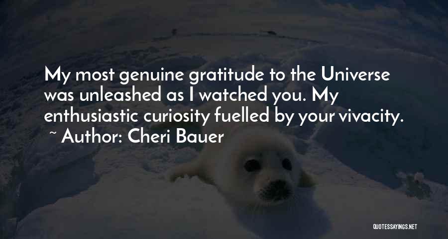 Cheri Bauer Quotes: My Most Genuine Gratitude To The Universe Was Unleashed As I Watched You. My Enthusiastic Curiosity Fuelled By Your Vivacity.