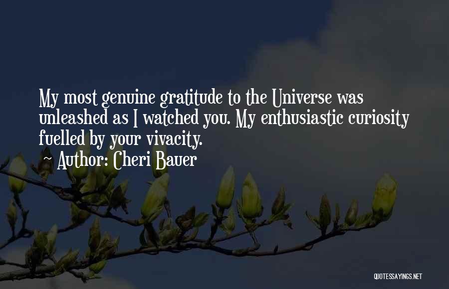 Cheri Bauer Quotes: My Most Genuine Gratitude To The Universe Was Unleashed As I Watched You. My Enthusiastic Curiosity Fuelled By Your Vivacity.
