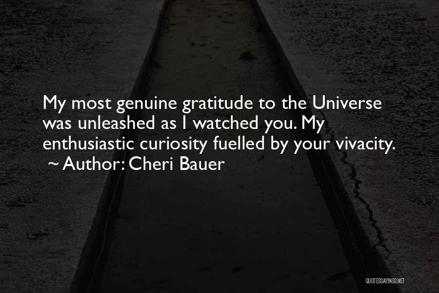 Cheri Bauer Quotes: My Most Genuine Gratitude To The Universe Was Unleashed As I Watched You. My Enthusiastic Curiosity Fuelled By Your Vivacity.