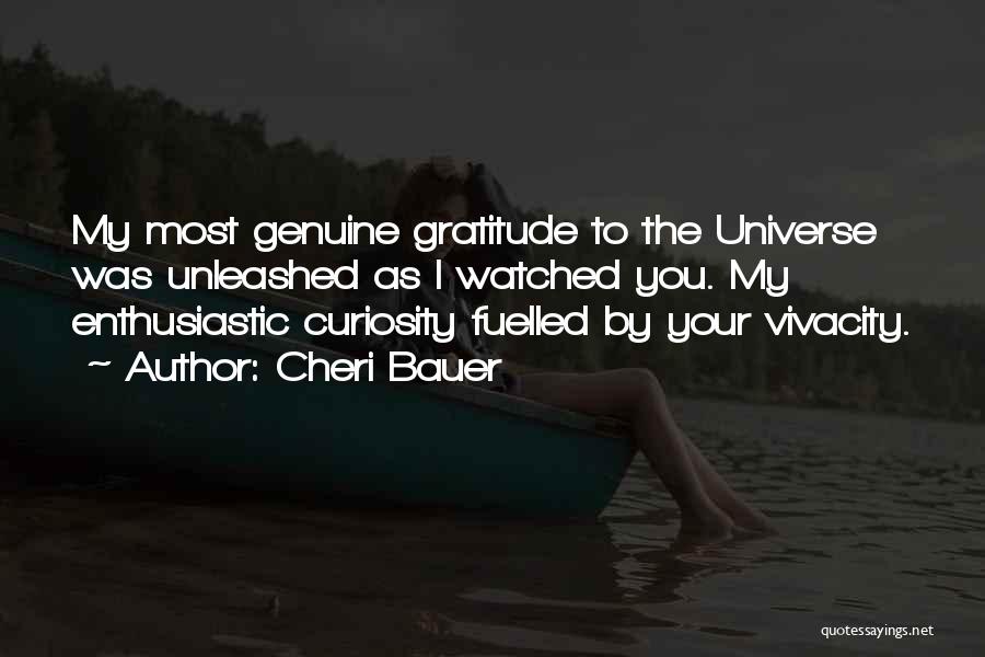 Cheri Bauer Quotes: My Most Genuine Gratitude To The Universe Was Unleashed As I Watched You. My Enthusiastic Curiosity Fuelled By Your Vivacity.