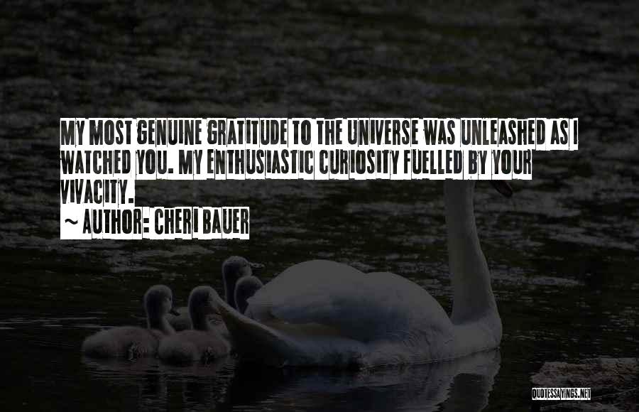 Cheri Bauer Quotes: My Most Genuine Gratitude To The Universe Was Unleashed As I Watched You. My Enthusiastic Curiosity Fuelled By Your Vivacity.