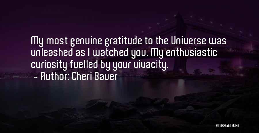 Cheri Bauer Quotes: My Most Genuine Gratitude To The Universe Was Unleashed As I Watched You. My Enthusiastic Curiosity Fuelled By Your Vivacity.