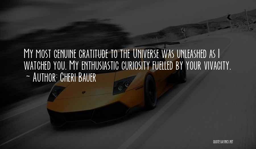 Cheri Bauer Quotes: My Most Genuine Gratitude To The Universe Was Unleashed As I Watched You. My Enthusiastic Curiosity Fuelled By Your Vivacity.