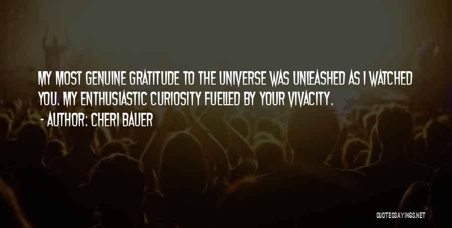 Cheri Bauer Quotes: My Most Genuine Gratitude To The Universe Was Unleashed As I Watched You. My Enthusiastic Curiosity Fuelled By Your Vivacity.
