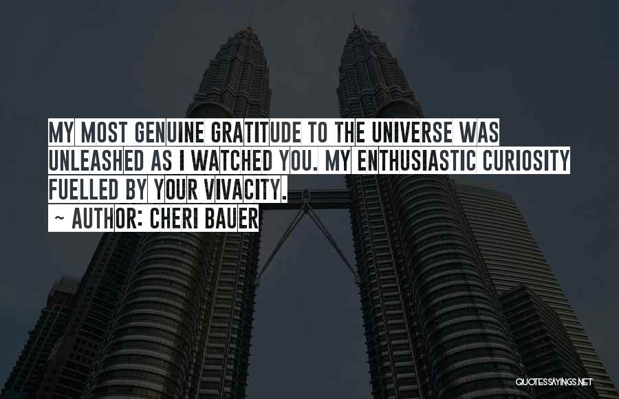 Cheri Bauer Quotes: My Most Genuine Gratitude To The Universe Was Unleashed As I Watched You. My Enthusiastic Curiosity Fuelled By Your Vivacity.