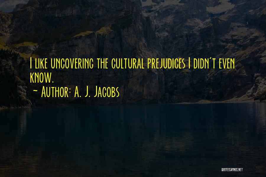A. J. Jacobs Quotes: I Like Uncovering The Cultural Prejudices I Didn't Even Know.