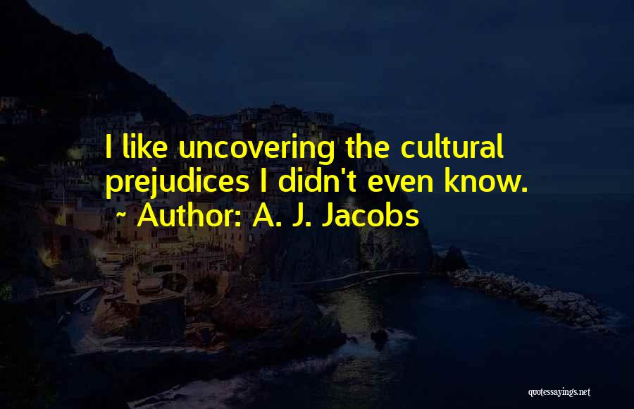 A. J. Jacobs Quotes: I Like Uncovering The Cultural Prejudices I Didn't Even Know.