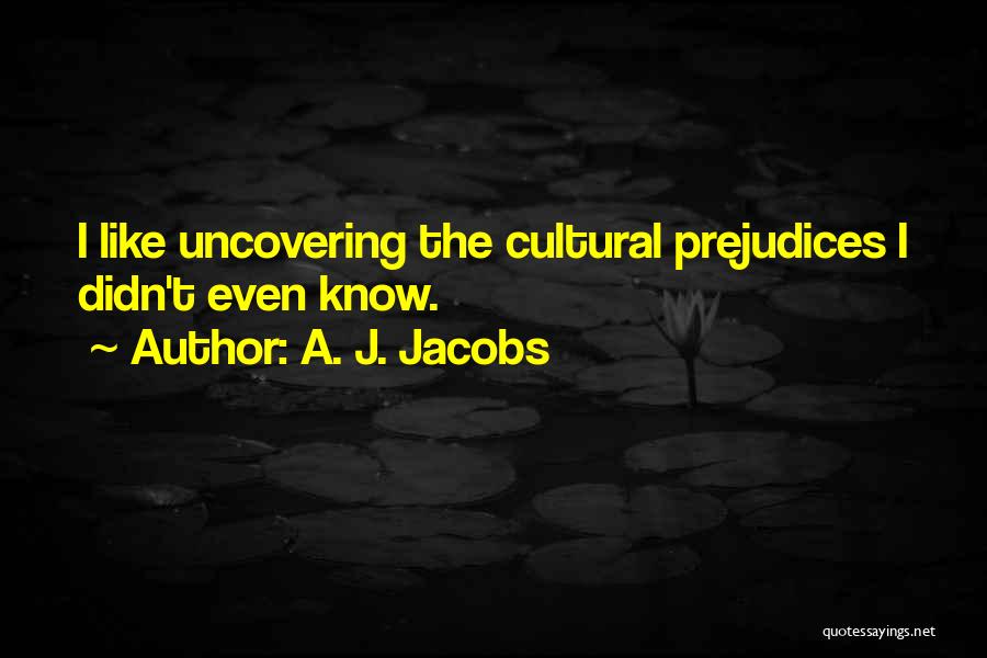 A. J. Jacobs Quotes: I Like Uncovering The Cultural Prejudices I Didn't Even Know.