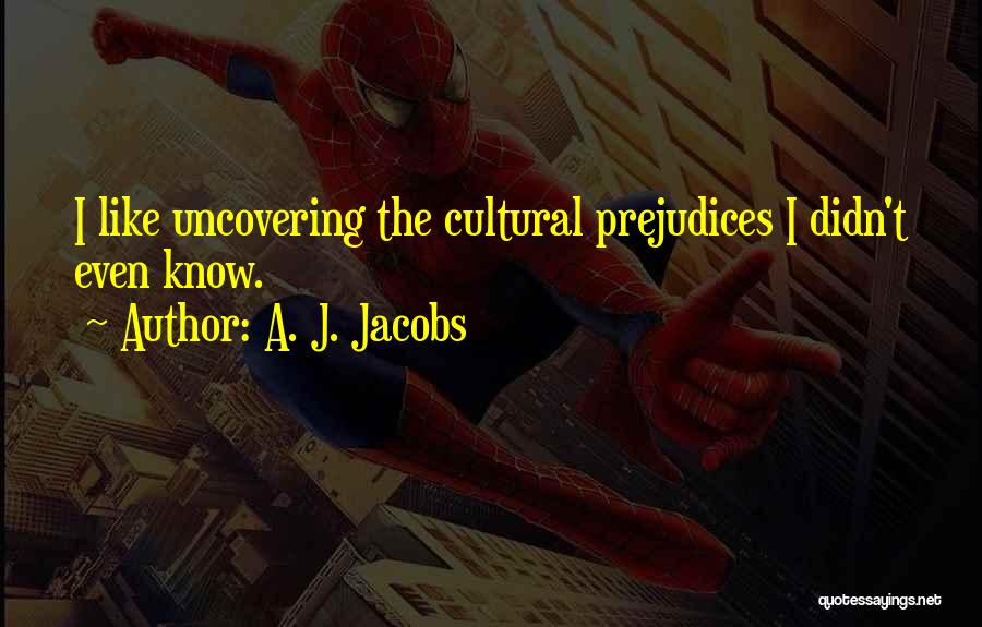 A. J. Jacobs Quotes: I Like Uncovering The Cultural Prejudices I Didn't Even Know.