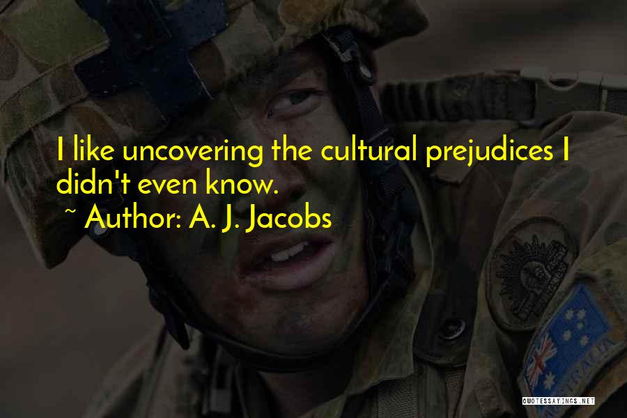 A. J. Jacobs Quotes: I Like Uncovering The Cultural Prejudices I Didn't Even Know.