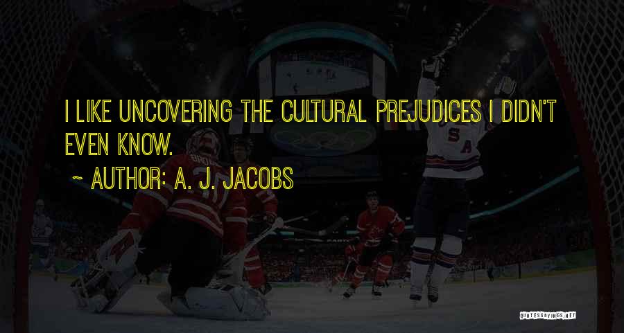 A. J. Jacobs Quotes: I Like Uncovering The Cultural Prejudices I Didn't Even Know.