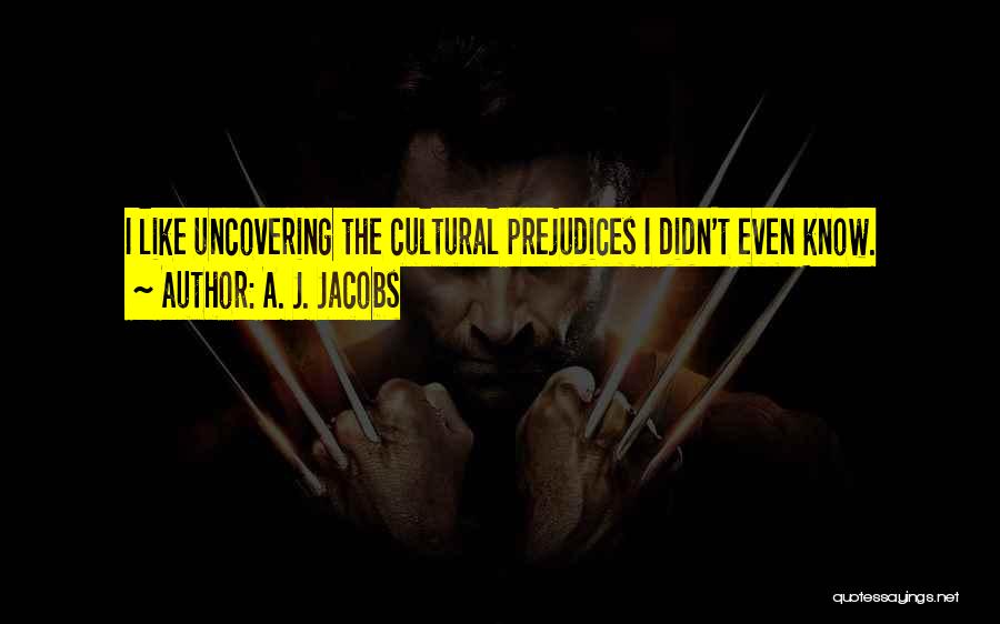 A. J. Jacobs Quotes: I Like Uncovering The Cultural Prejudices I Didn't Even Know.