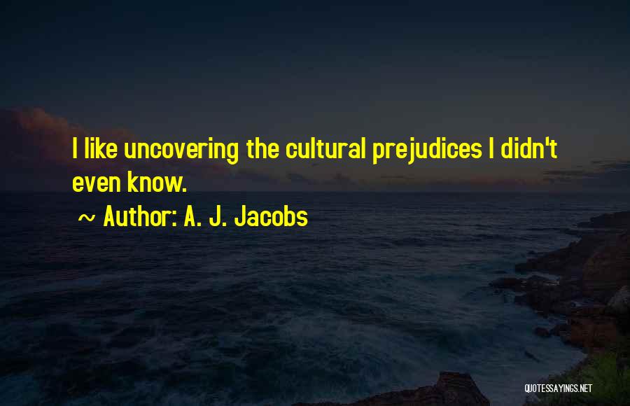 A. J. Jacobs Quotes: I Like Uncovering The Cultural Prejudices I Didn't Even Know.