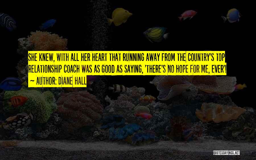 Diane Hall Quotes: She Knew, With All Her Heart That Running Away From The Country's Top Relationship Coach Was As Good As Saying,