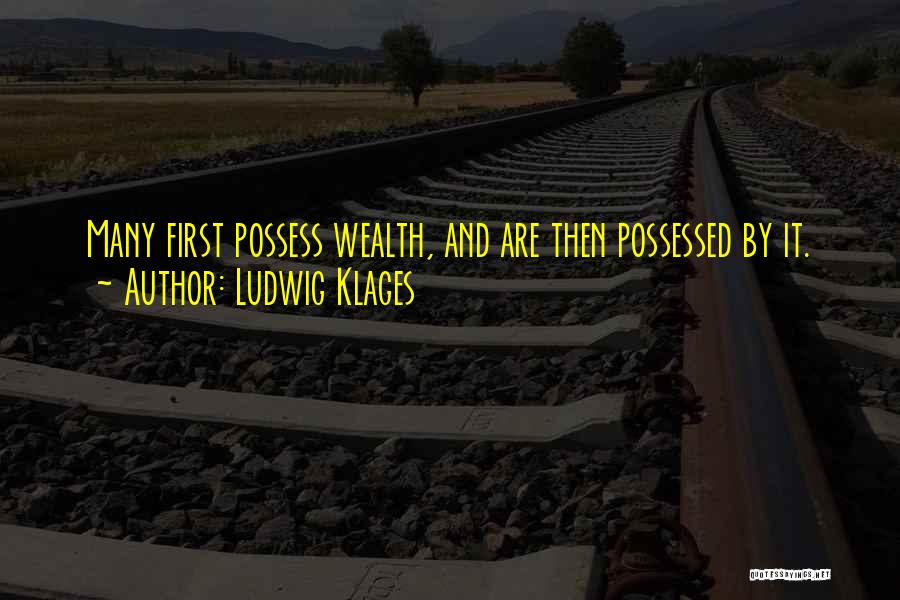 Ludwig Klages Quotes: Many First Possess Wealth, And Are Then Possessed By It.