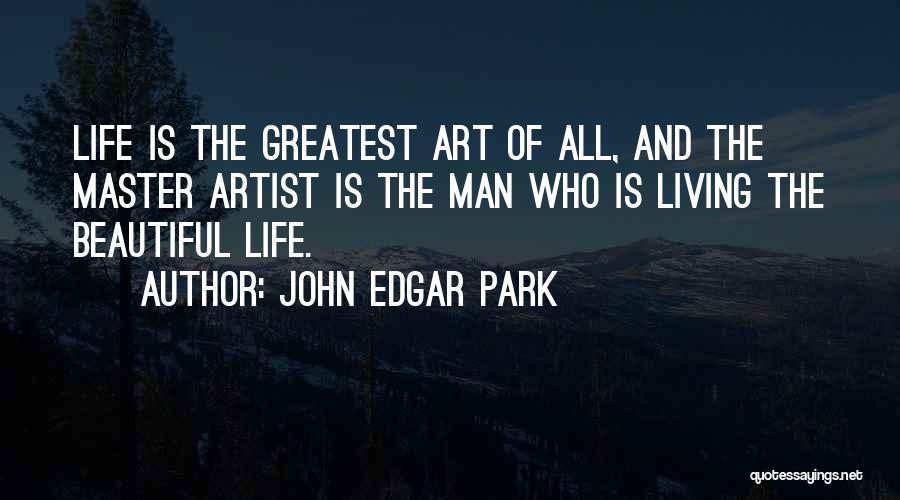 John Edgar Park Quotes: Life Is The Greatest Art Of All, And The Master Artist Is The Man Who Is Living The Beautiful Life.