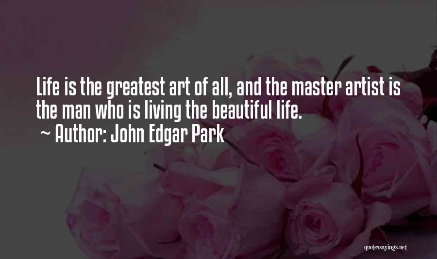 John Edgar Park Quotes: Life Is The Greatest Art Of All, And The Master Artist Is The Man Who Is Living The Beautiful Life.