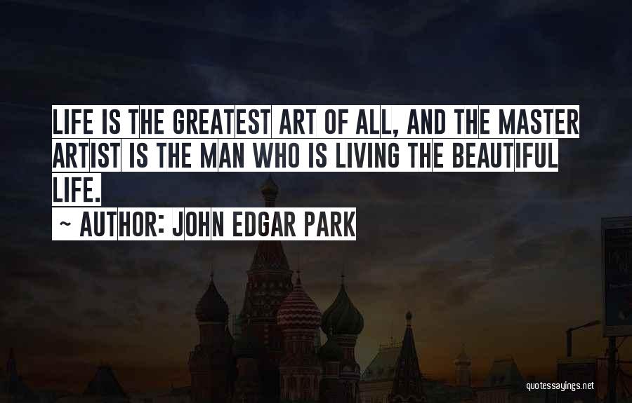 John Edgar Park Quotes: Life Is The Greatest Art Of All, And The Master Artist Is The Man Who Is Living The Beautiful Life.