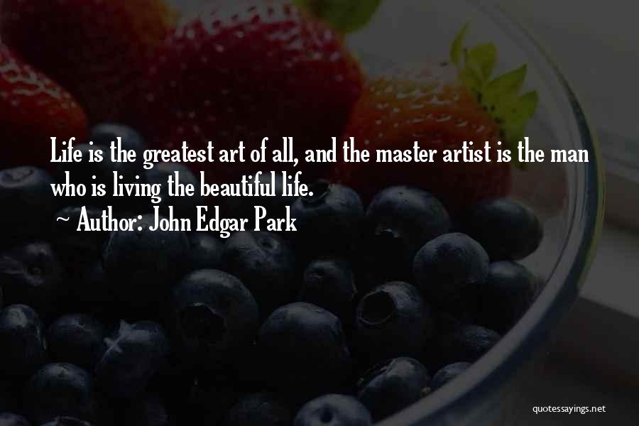 John Edgar Park Quotes: Life Is The Greatest Art Of All, And The Master Artist Is The Man Who Is Living The Beautiful Life.