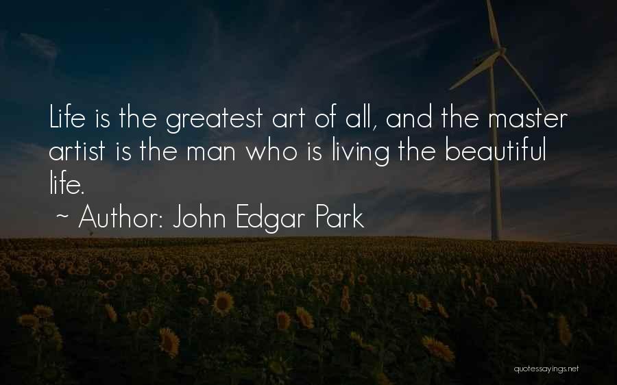 John Edgar Park Quotes: Life Is The Greatest Art Of All, And The Master Artist Is The Man Who Is Living The Beautiful Life.