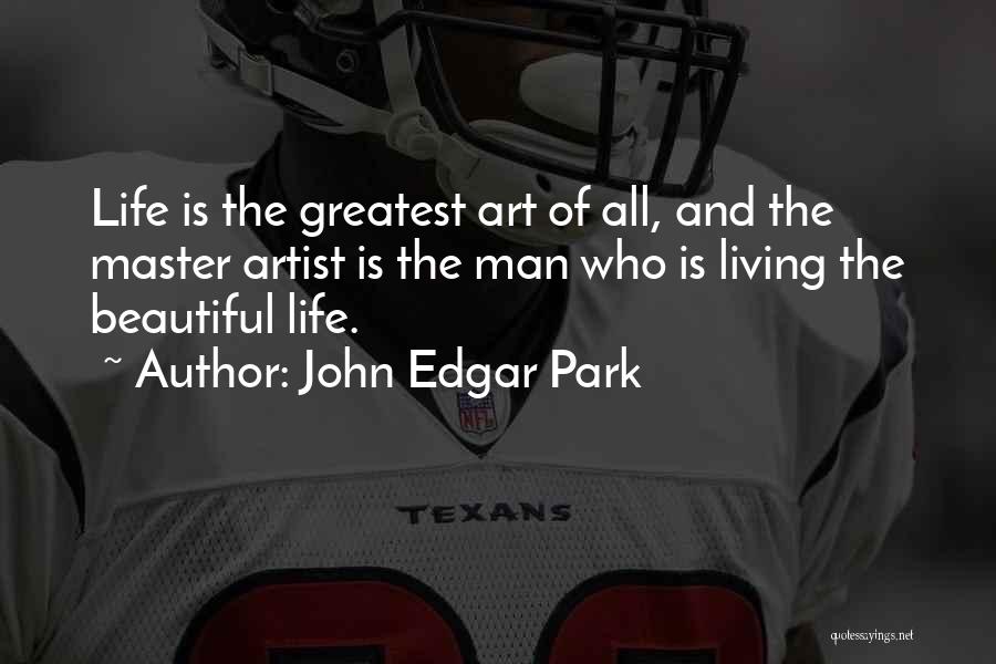 John Edgar Park Quotes: Life Is The Greatest Art Of All, And The Master Artist Is The Man Who Is Living The Beautiful Life.