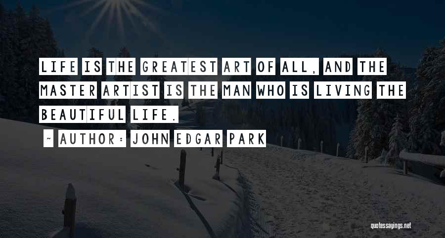 John Edgar Park Quotes: Life Is The Greatest Art Of All, And The Master Artist Is The Man Who Is Living The Beautiful Life.