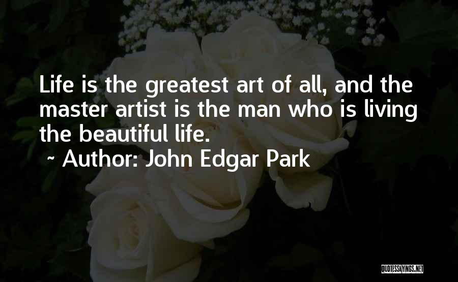 John Edgar Park Quotes: Life Is The Greatest Art Of All, And The Master Artist Is The Man Who Is Living The Beautiful Life.