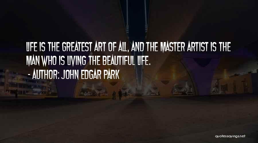 John Edgar Park Quotes: Life Is The Greatest Art Of All, And The Master Artist Is The Man Who Is Living The Beautiful Life.