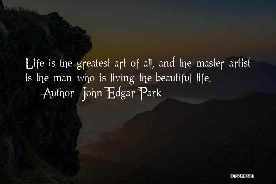John Edgar Park Quotes: Life Is The Greatest Art Of All, And The Master Artist Is The Man Who Is Living The Beautiful Life.