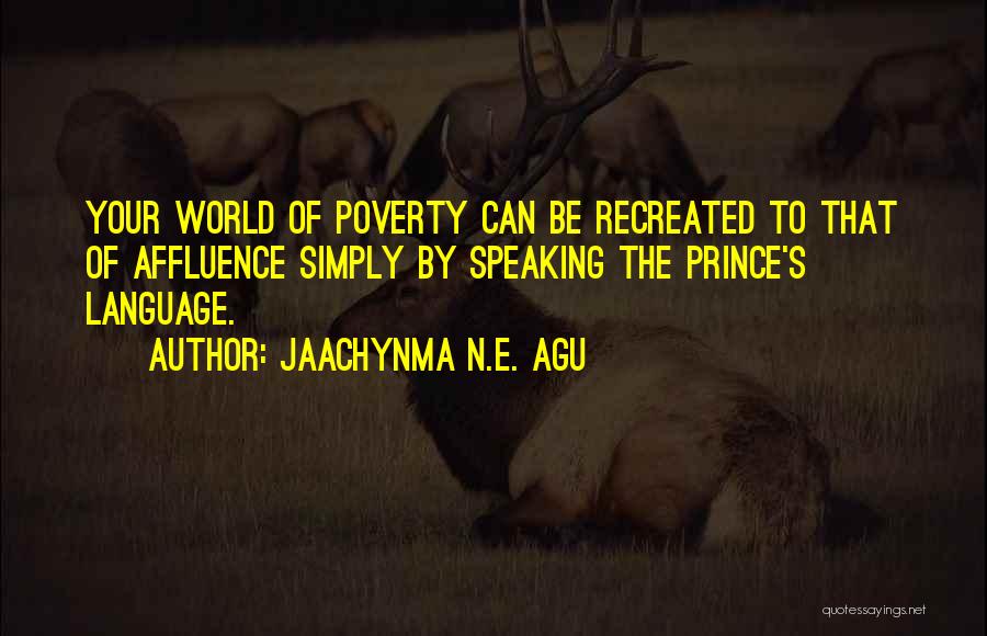 Jaachynma N.E. Agu Quotes: Your World Of Poverty Can Be Recreated To That Of Affluence Simply By Speaking The Prince's Language.