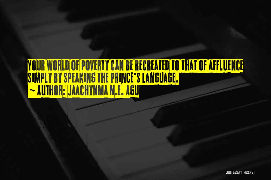 Jaachynma N.E. Agu Quotes: Your World Of Poverty Can Be Recreated To That Of Affluence Simply By Speaking The Prince's Language.